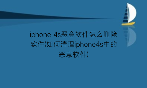 iphone4s恶意软件怎么删除软件(如何清理iphone4s中的恶意软件)